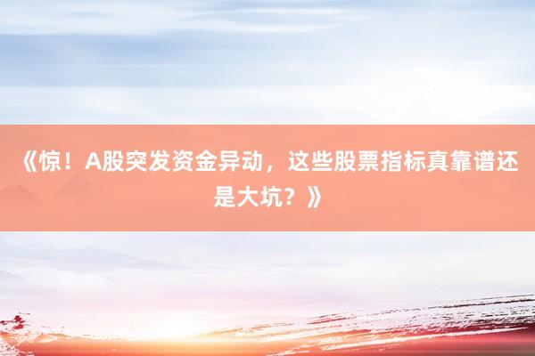 《惊！A股突发资金异动，这些股票指标真靠谱还是大坑？》