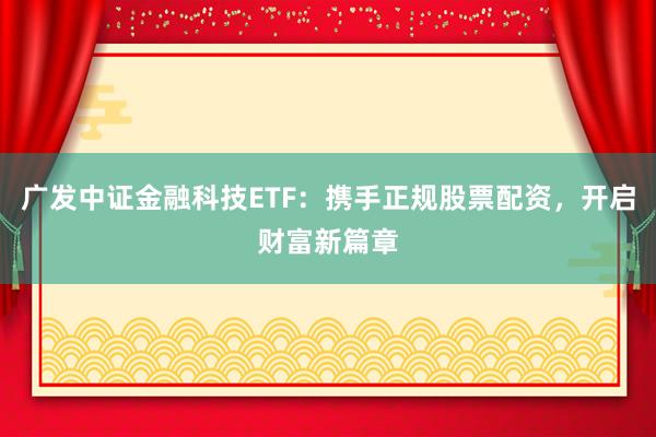 广发中证金融科技ETF：携手正规股票配资，开启财富新篇章
