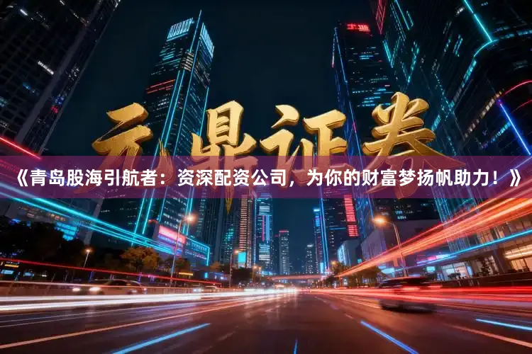 《青岛股海引航者：资深配资公司，为你的财富梦扬帆助力！》
