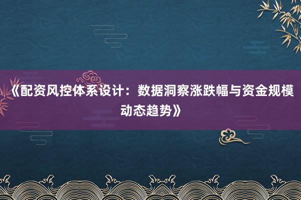 《配资风控体系设计：数据洞察涨跌幅与资金规模动态趋势》