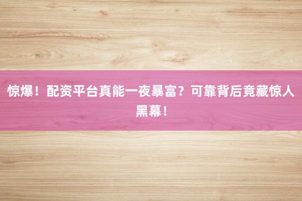 惊爆！配资平台真能一夜暴富？可靠背后竟藏惊人黑幕！