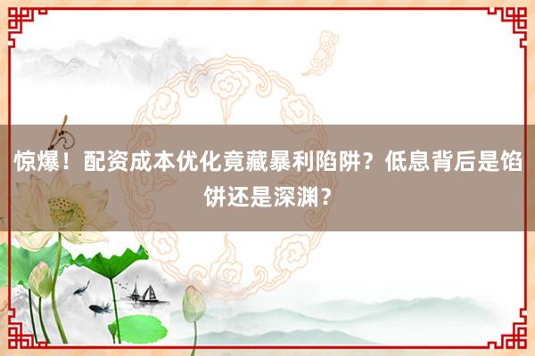 惊爆！配资成本优化竟藏暴利陷阱？低息背后是馅饼还是深渊？
