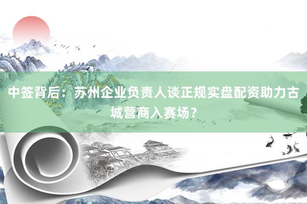 中签背后：苏州企业负责人谈正规实盘配资助力古城营商入赛场？
