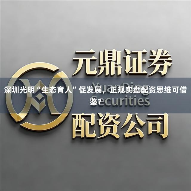 深圳光明“生态育人”促发展，正规实盘配资思维可借鉴？