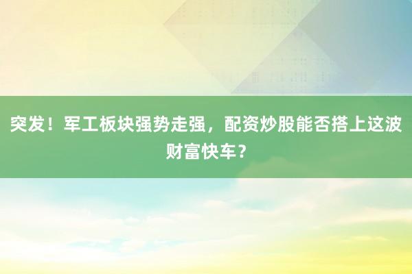 突发！军工板块强势走强，配资炒股能否搭上这波财富快车？