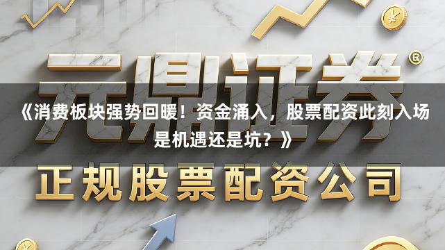 《消费板块强势回暖！资金涌入，股票配资此刻入场是机遇还是坑？》