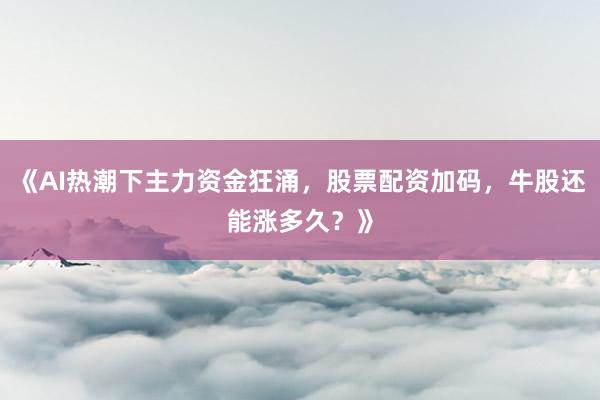 《AI热潮下主力资金狂涌，股票配资加码，牛股还能涨多久？》