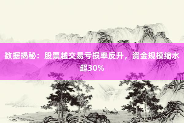 数据揭秘：股票越交易亏损率反升，资金规模缩水超30%