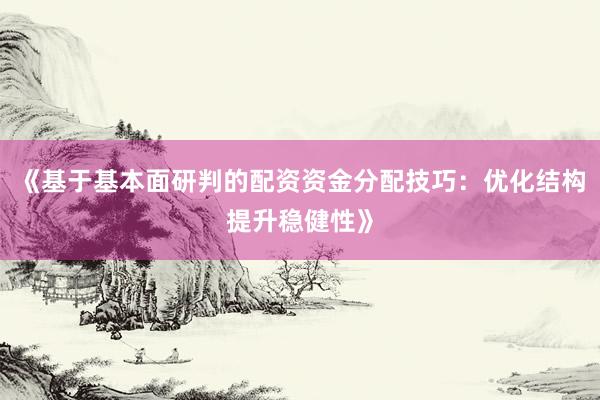《基于基本面研判的配资资金分配技巧：优化结构提升稳健性》