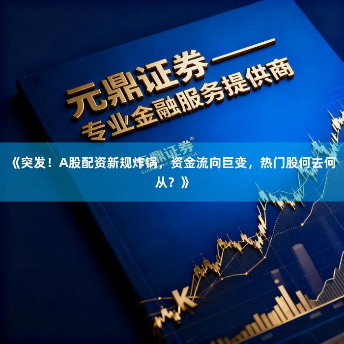《突发！A股配资新规炸锅，资金流向巨变，热门股何去何从？》