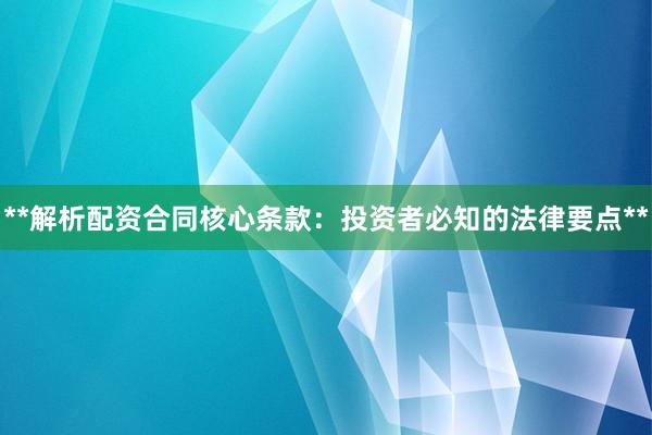 **解析配资合同核心条款：投资者必知的法律要点**