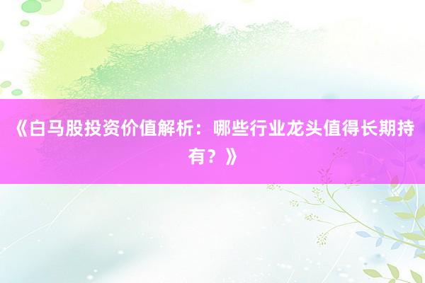 《白马股投资价值解析:哪些行业龙头值得长期持有?》