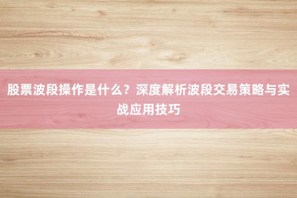 股票波段操作是什么？深度解析波段交易策略与实战应用技巧