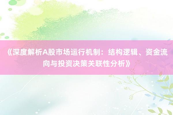 《深度解析A股市场运行机制：结构逻辑、资金流向与投资决策关联性分析》