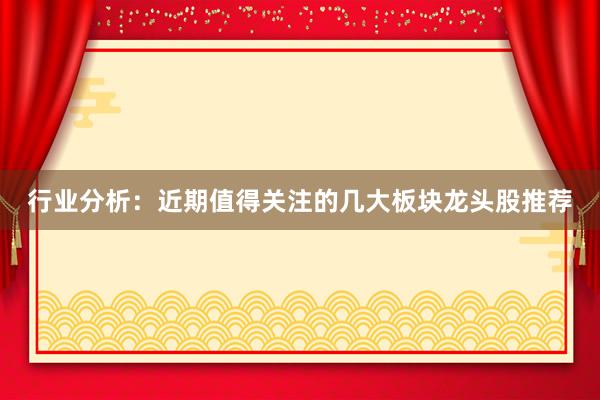行业分析：近期值得关注的几大板块龙头股推荐
