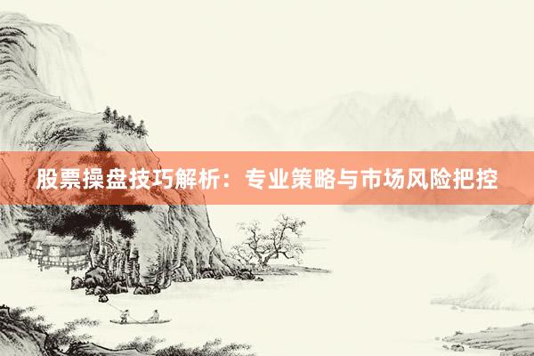 股票操盘技巧解析：专业策略与市场风险把控