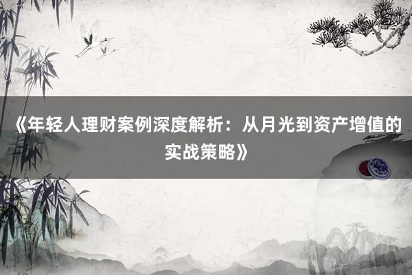 《年轻人理财案例深度解析：从月光到资产增值的实战策略》