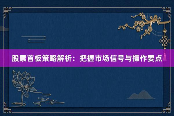股票首板策略解析：把握市场信号与操作要点