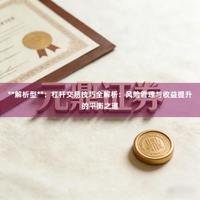**解析型**：杠杆交易技巧全解析：风险管理与收益提升的平衡之道