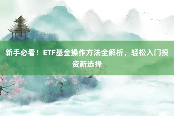 新手必看！ETF基金操作方法全解析，轻松入门投资新选择