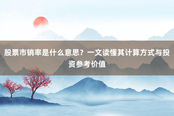 股票市销率是什么意思？一文读懂其计算方式与投资参考价值
