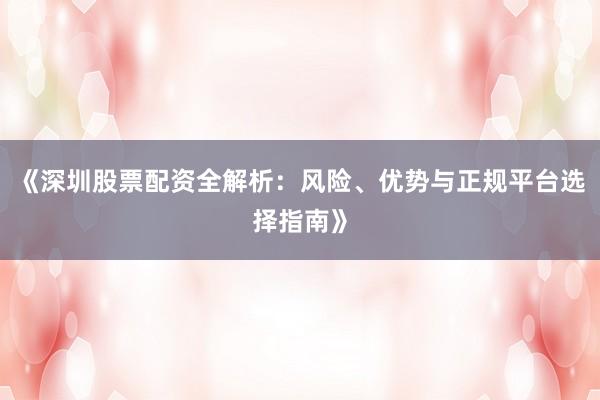 《深圳股票配资全解析：风险、优势与正规平台选择指南》