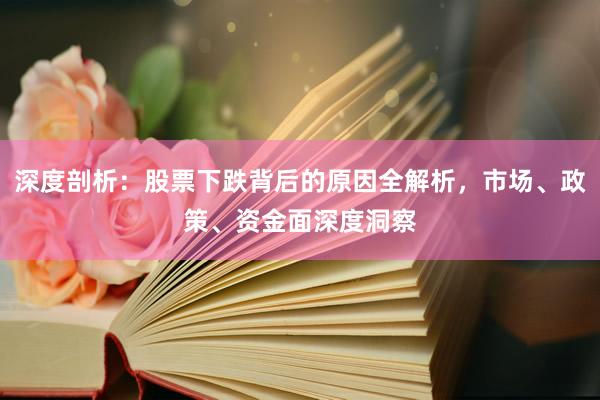 深度剖析：股票下跌背后的原因全解析，市场、政策、资金面深度洞察