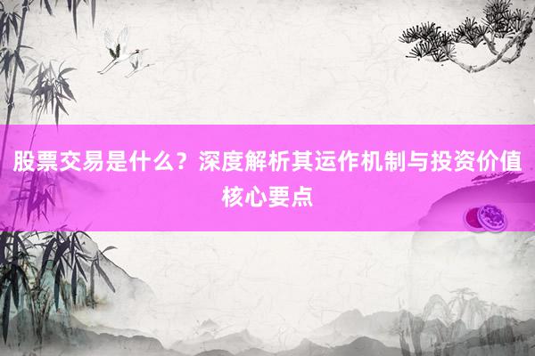 股票交易是什么？深度解析其运作机制与投资价值核心要点