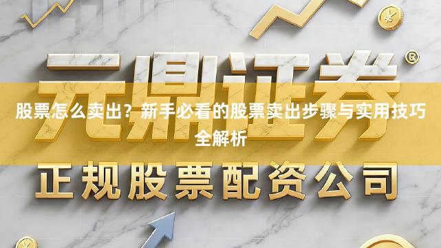 股票怎么卖出？新手必看的股票卖出步骤与实用技巧全解析