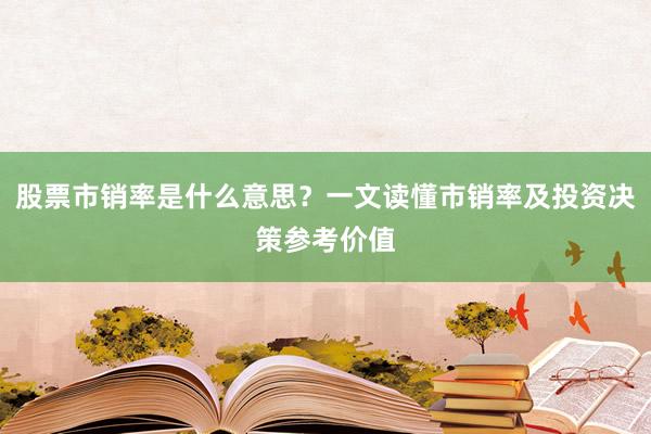 股票市销率是什么意思？一文读懂市销率及投资决策参考价值