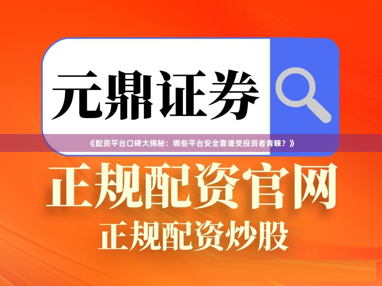 《配资平台口碑大揭秘：哪些平台安全靠谱受投资者青睐？》