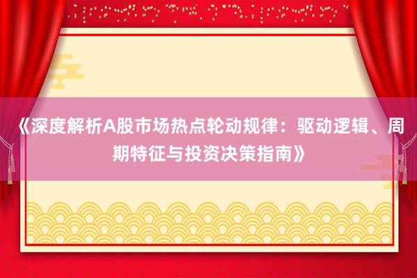 《深度解析A股市场热点轮动规律：驱动逻辑、周期特征与投资决策指南》