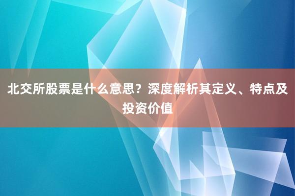 北交所股票是什么意思？深度解析其定义、特点及投资价值