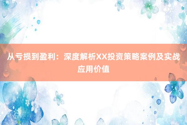 从亏损到盈利：深度解析XX投资策略案例及实战应用价值