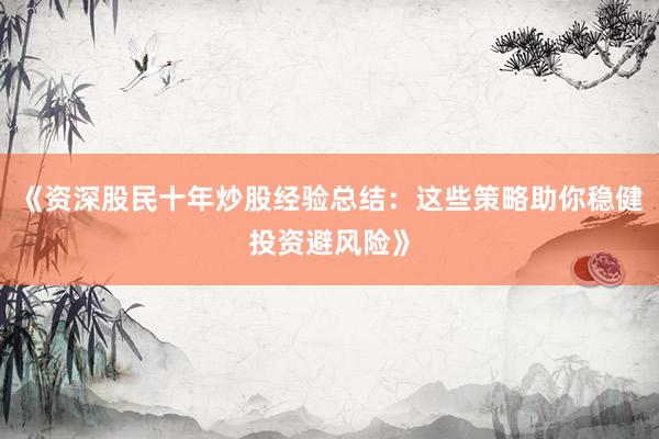 《资深股民十年炒股经验总结：这些策略助你稳健投资避风险》
