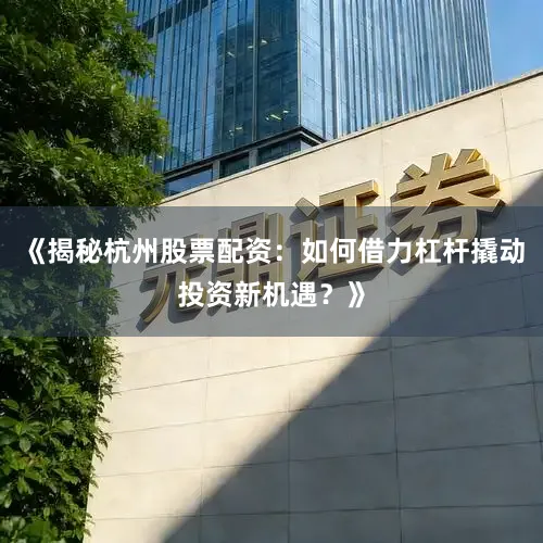 《揭秘杭州股票配资：如何借力杠杆撬动投资新机遇？》