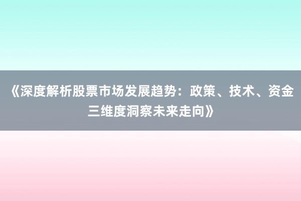 《深度解析股票市场发展趋势：政策、技术、资金三维度洞察未来走向》