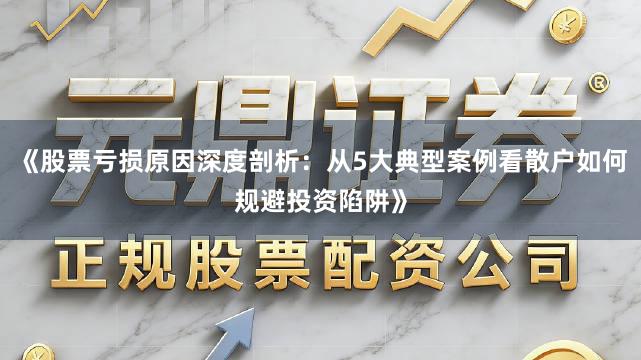 《股票亏损原因深度剖析：从5大典型案例看散户如何规避投资陷阱》