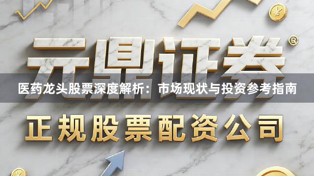 医药龙头股票深度解析：市场现状与投资参考指南