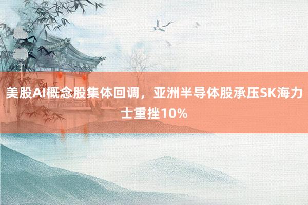 美股AI概念股集体回调，亚洲半导体股承压SK海力士重挫10%