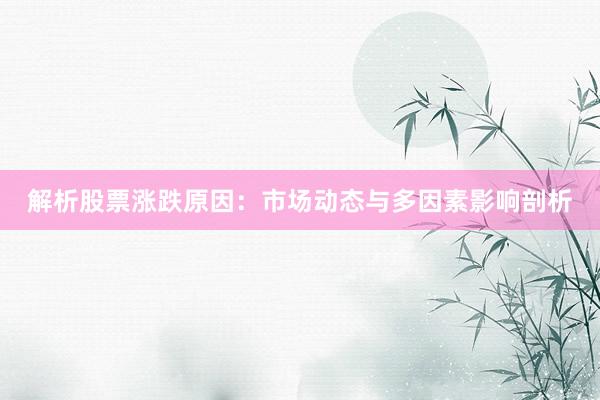 解析股票涨跌原因：市场动态与多因素影响剖析