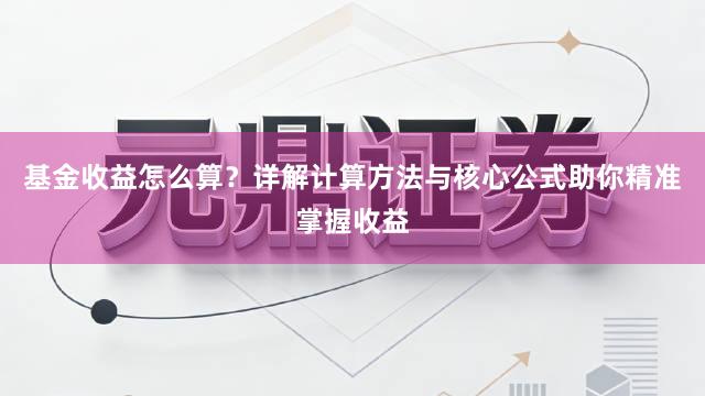 基金收益怎么算？详解计算方法与核心公式助你精准掌握收益