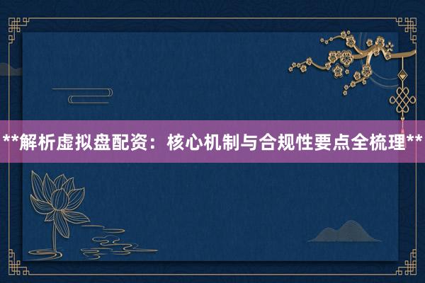 **解析虚拟盘配资：核心机制与合规性要点全梳理**