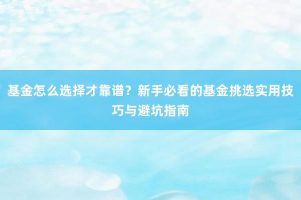 基金怎么选择才靠谱？新手必看的基金挑选实用技巧与避坑指南