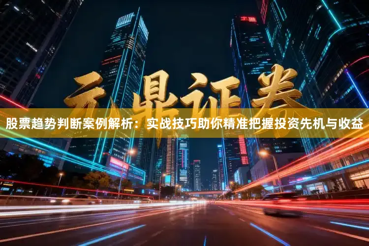 股票趋势判断案例解析：实战技巧助你精准把握投资先机与收益