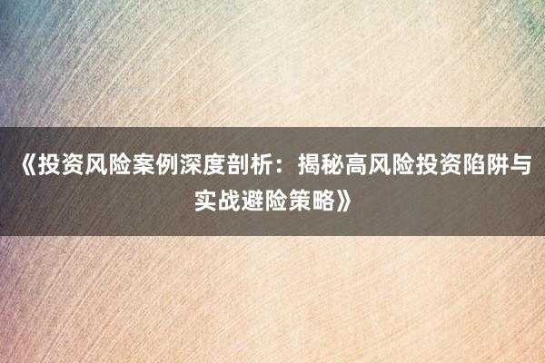 《投资风险案例深度剖析：揭秘高风险投资陷阱与实战避险策略》