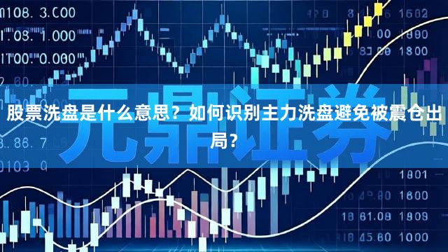 股票洗盘是什么意思？如何识别主力洗盘避免被震仓出局？