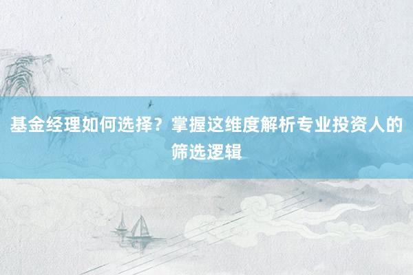 基金经理如何选择？掌握这维度解析专业投资人的筛选逻辑