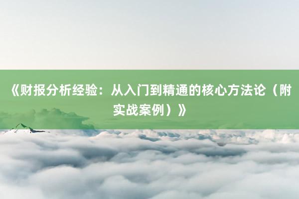 《财报分析经验：从入门到精通的核心方法论（附实战案例）》