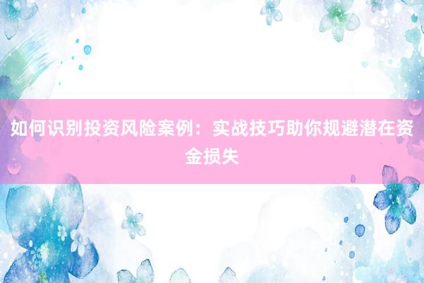 如何识别投资风险案例：实战技巧助你规避潜在资金损失